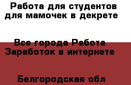 Работа для студентов,для мамочек в декрете. - Все города Работа » Заработок в интернете   . Белгородская обл.